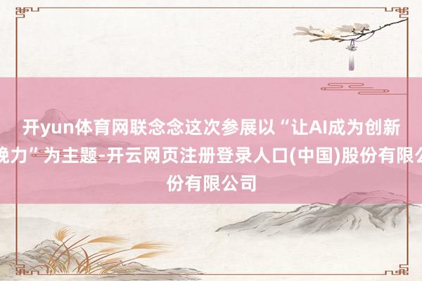 开yun体育网联念念这次参展以“让AI成为创新分娩力”为主题-开云网页注册登录人口(中国)股份有限公司