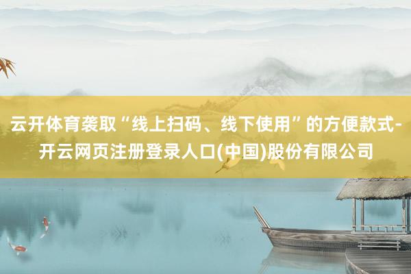 云开体育袭取“线上扫码、线下使用”的方便款式-开云网页注册登录人口(中国)股份有限公司