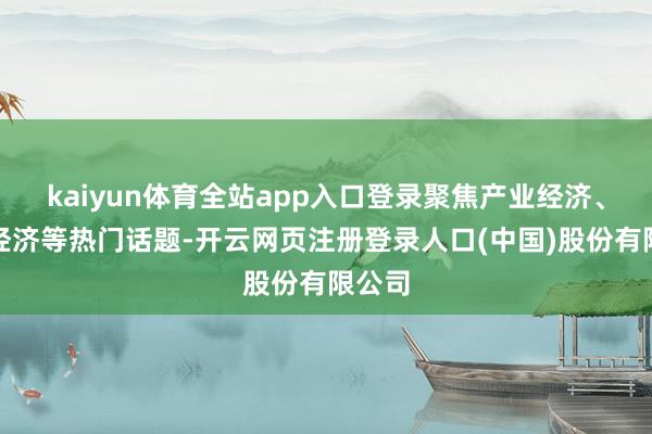 kaiyun体育全站app入口登录聚焦产业经济、楼宇经济等热门话题-开云网页注册登录人口(中国)股份有限公司