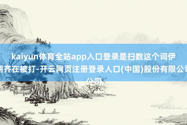 kaiyun体育全站app入口登录是扫数这个词伊朗齐在被打-开云网页注册登录人口(中国)股份有限公司