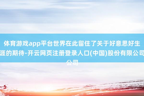 体育游戏app平台世界在此留住了关于好意思好生涯的期待-开云网页注册登录人口(中国)股份有限公司