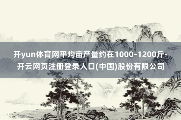 开yun体育网平均亩产量约在1000-1200斤-开云网页注册登录人口(中国)股份有限公司