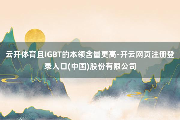 云开体育且IGBT的本领含量更高-开云网页注册登录人口(中国)股份有限公司