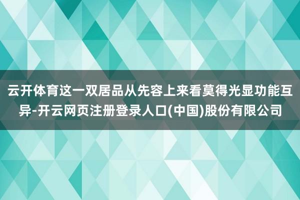 云开体育这一双居品从先容上来看莫得光显功能互异-开云网页注册登录人口(中国)股份有限公司