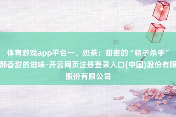 体育游戏app平台一、奶茶：甜密的“精子杀手”奶茶那香甜的滋味-开云网页注册登录人口(中国)股份有限公司