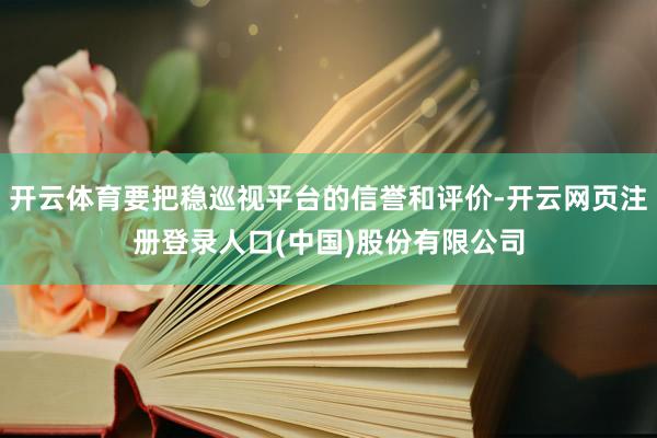 开云体育要把稳巡视平台的信誉和评价-开云网页注册登录人口(中国)股份有限公司