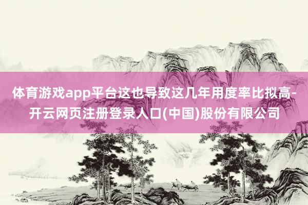 体育游戏app平台这也导致这几年用度率比拟高-开云网页注册登录人口(中国)股份有限公司