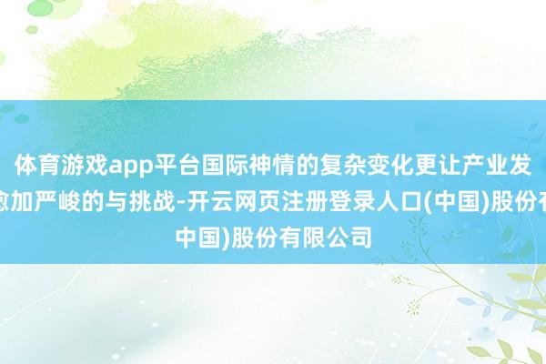 体育游戏app平台国际神情的复杂变化更让产业发展靠近愈加严峻的与挑战-开云网页注册登录人口(中国)股份有限公司