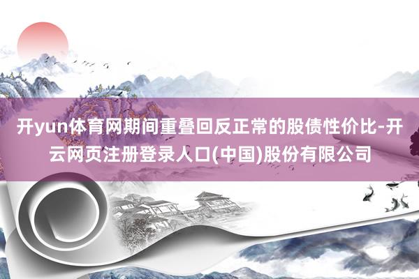 开yun体育网期间重叠回反正常的股债性价比-开云网页注册登录人口(中国)股份有限公司