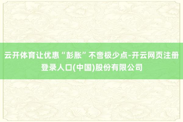 云开体育让优惠“彭胀”不啻极少点-开云网页注册登录人口(中国)股份有限公司