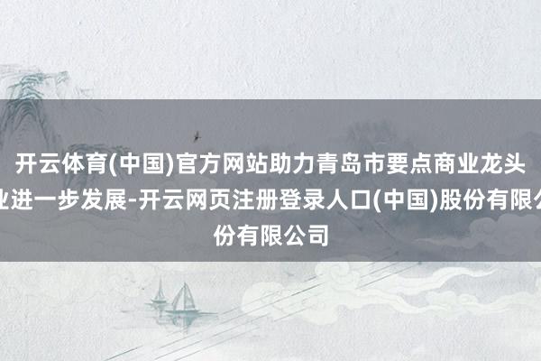 开云体育(中国)官方网站助力青岛市要点商业龙头企业进一步发展-开云网页注册登录人口(中国)股份有限公司