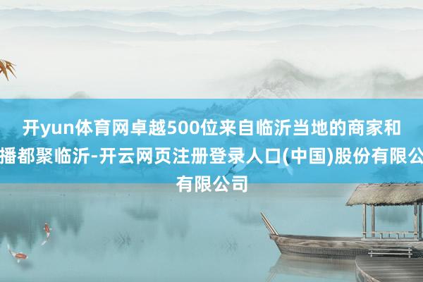 开yun体育网卓越500位来自临沂当地的商家和主播都聚临沂-开云网页注册登录人口(中国)股份有限公司