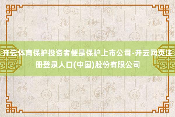 开云体育保护投资者便是保护上市公司-开云网页注册登录人口(中国)股份有限公司