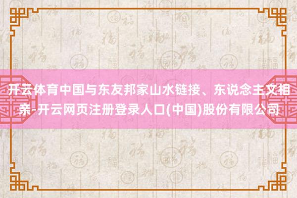 开云体育中国与东友邦家山水链接、东说念主文相亲-开云网页注册登录人口(中国)股份有限公司