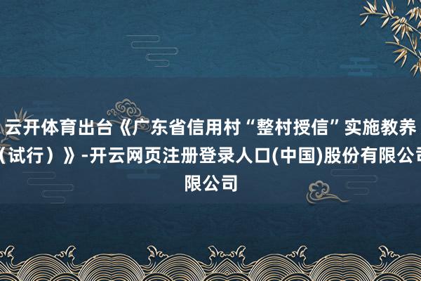云开体育出台《广东省信用村“整村授信”实施教养(试行)》-开云网页注册登录人口(中国)股份有限公司