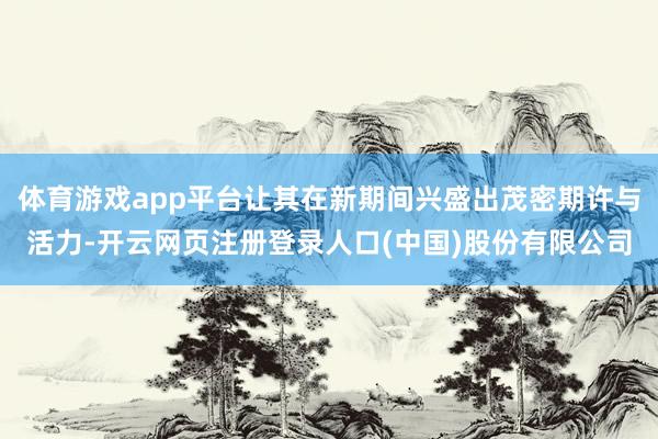 体育游戏app平台让其在新期间兴盛出茂密期许与活力-开云网页注册登录人口(中国)股份有限公司