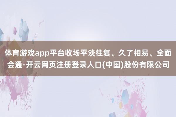 体育游戏app平台收场平淡往复、久了相易、全面会通-开云网页注册登录人口(中国)股份有限公司