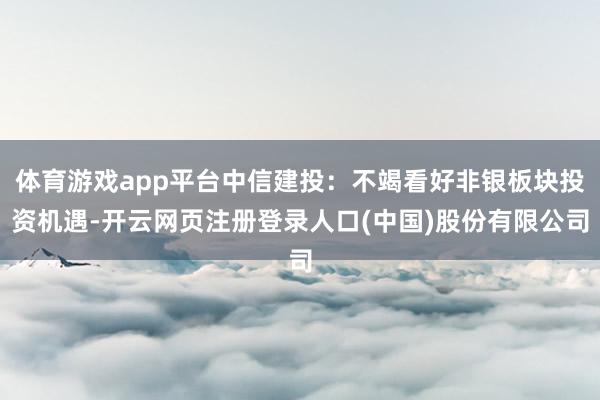 体育游戏app平台中信建投：不竭看好非银板块投资机遇-开云网页注册登录人口(中国)股份有限公司