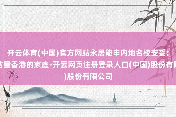 开云体育(中国)官方网站永居能申内地名校安妥：弥远估量香港的家庭-开云网页注册登录人口(中国)股份有限公司