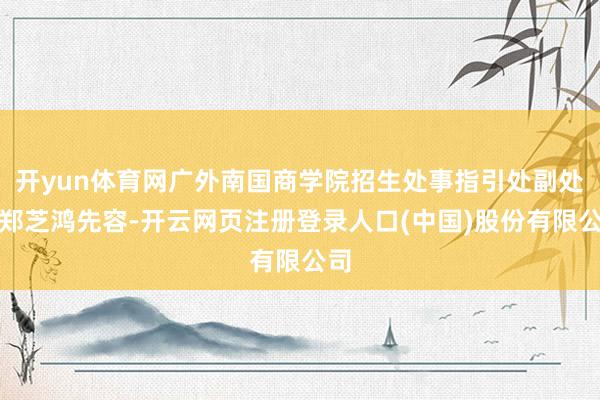 开yun体育网广外南国商学院招生处事指引处副处长郑芝鸿先容-开云网页注册登录人口(中国)股份有限公司