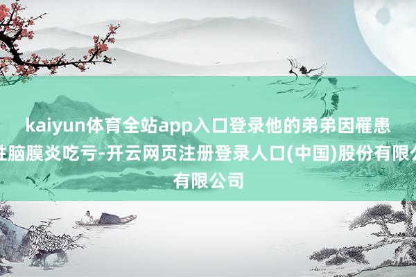 kaiyun体育全站app入口登录他的弟弟因罹患急性脑膜炎吃亏-开云网页注册登录人口(中国)股份有限公司