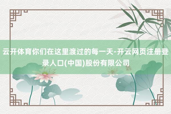 云开体育你们在这里渡过的每一天-开云网页注册登录人口(中国)股份有限公司