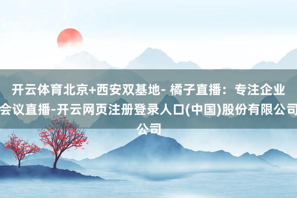 开云体育北京+西安双基地- 橘子直播：专注企业会议直播-开云网页注册登录人口(中国)股份有限公司