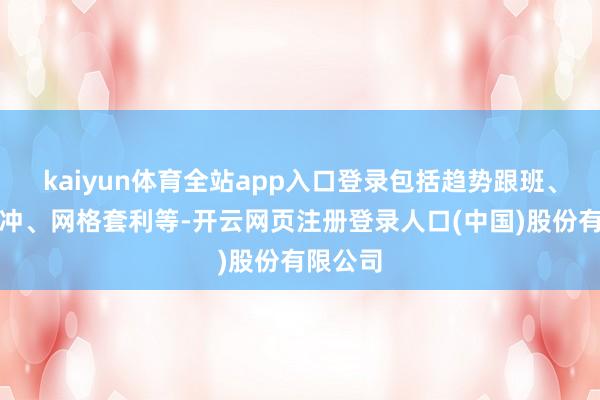 kaiyun体育全站app入口登录包括趋势跟班、双向对冲、网格套利等-开云网页注册登录人口(中国)股份有限公司