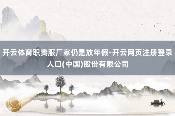开云体育职责服厂家仍是放年假-开云网页注册登录人口(中国)股份有限公司
