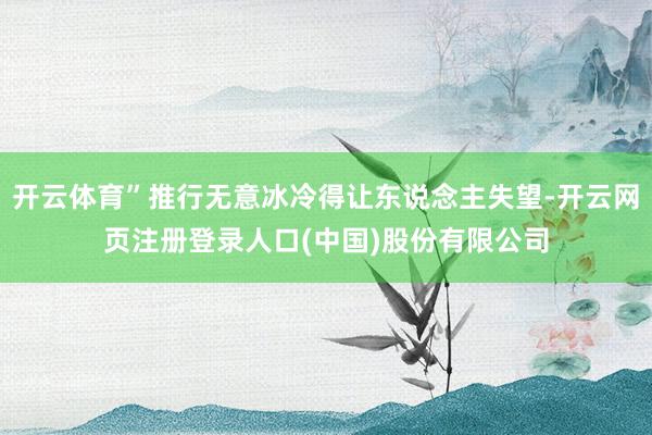 开云体育”推行无意冰冷得让东说念主失望-开云网页注册登录人口(中国)股份有限公司