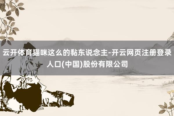 云开体育猫咪这么的黏东说念主-开云网页注册登录人口(中国)股份有限公司