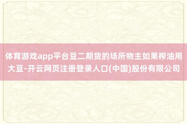 体育游戏app平台豆二期货的场所物主如果榨油用大豆-开云网页注册登录人口(中国)股份有限公司