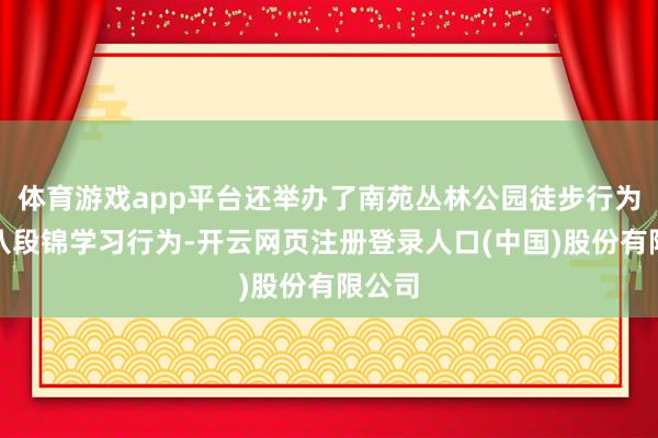 体育游戏app平台还举办了南苑丛林公园徒步行为以及八段锦学习行为-开云网页注册登录人口(中国)股份有限公司