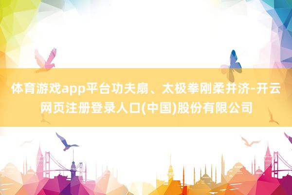 体育游戏app平台功夫扇、太极拳刚柔并济-开云网页注册登录人口(中国)股份有限公司