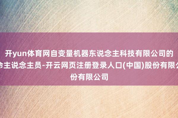 开yun体育网自变量机器东说念主科技有限公司的使命主说念主员-开云网页注册登录人口(中国)股份有限公司