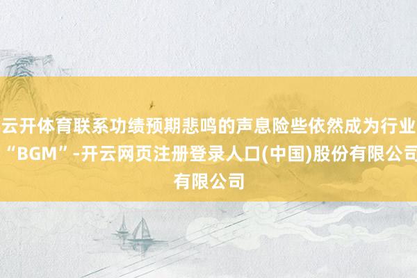 云开体育联系功绩预期悲鸣的声息险些依然成为行业 “BGM”-开云网页注册登录人口(中国)股份有限公司