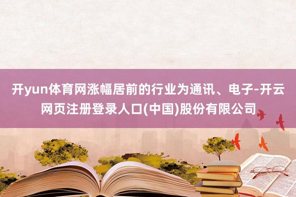 开yun体育网涨幅居前的行业为通讯、电子-开云网页注册登录人口(中国)股份有限公司