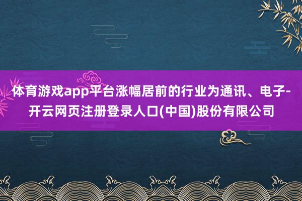 体育游戏app平台涨幅居前的行业为通讯、电子-开云网页注册登录人口(中国)股份有限公司