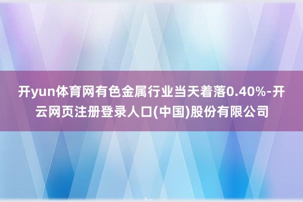 开yun体育网有色金属行业当天着落0.40%-开云网页注册登录人口(中国)股份有限公司