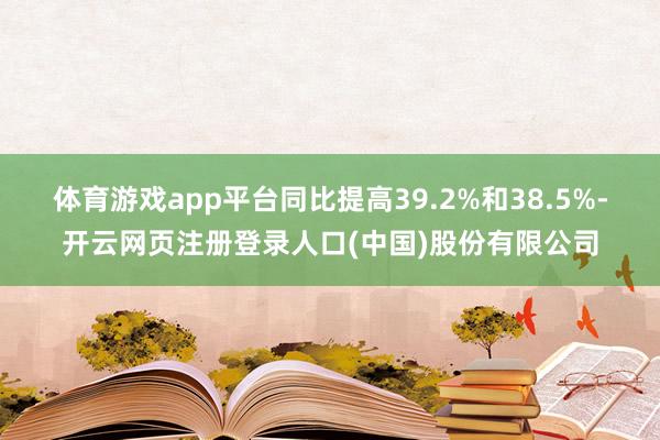 体育游戏app平台同比提高39.2%和38.5%-开云网页注册登录人口(中国)股份有限公司