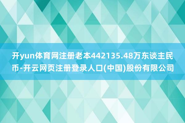 开yun体育网注册老本442135.48万东谈主民币-开云网页注册登录人口(中国)股份有限公司