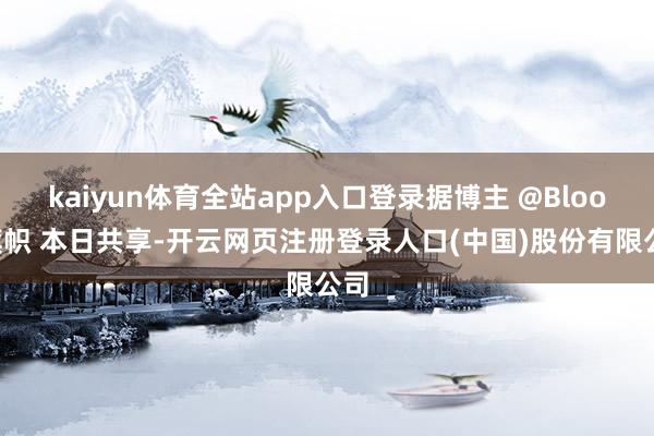 kaiyun体育全站app入口登录据博主 @Blood旗帜 本日共享-开云网页注册登录人口(中国)股份有限公司