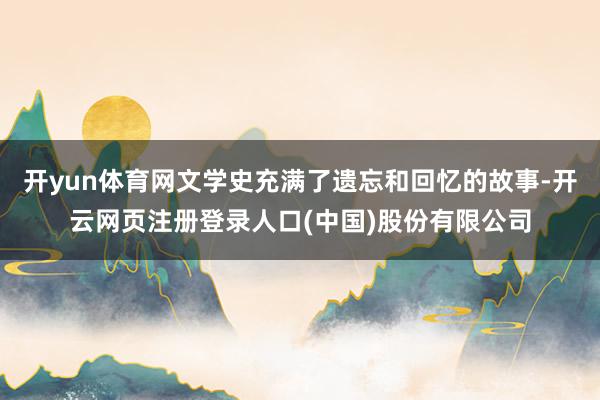 开yun体育网文学史充满了遗忘和回忆的故事-开云网页注册登录人口(中国)股份有限公司