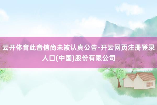 云开体育此音信尚未被认真公告-开云网页注册登录人口(中国)股份有限公司