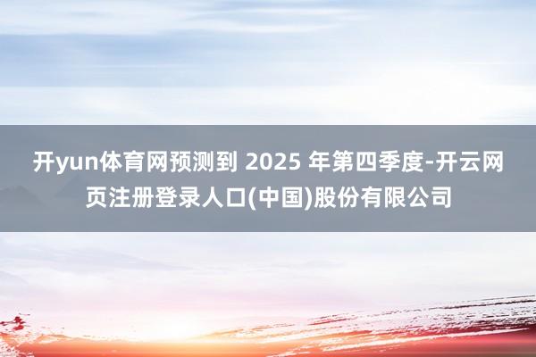 开yun体育网预测到 2025 年第四季度-开云网页注册登录人口(中国)股份有限公司