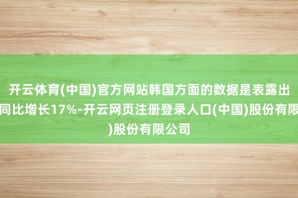 开云体育(中国)官方网站韩国方面的数据是表露出口量同比增长17%-开云网页注册登录人口(中国)股份有限公司