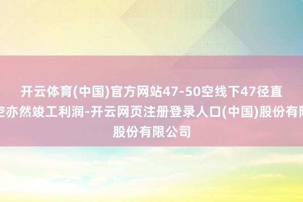 开云体育(中国)官方网站47-50空线下47径直干了空亦然竣工利润-开云网页注册登录人口(中国)股份有限公司