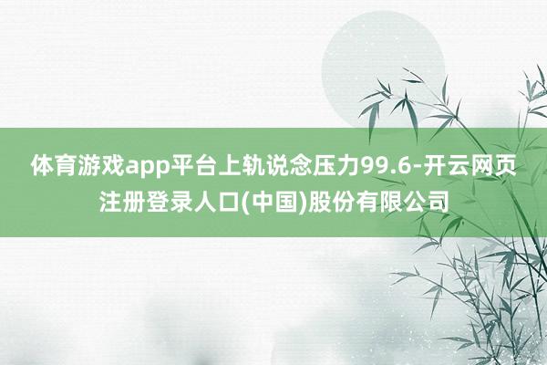 体育游戏app平台上轨说念压力99.6-开云网页注册登录人口(中国)股份有限公司