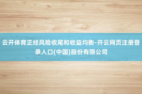 云开体育正经风险收尾和收益均衡-开云网页注册登录人口(中国)股份有限公司