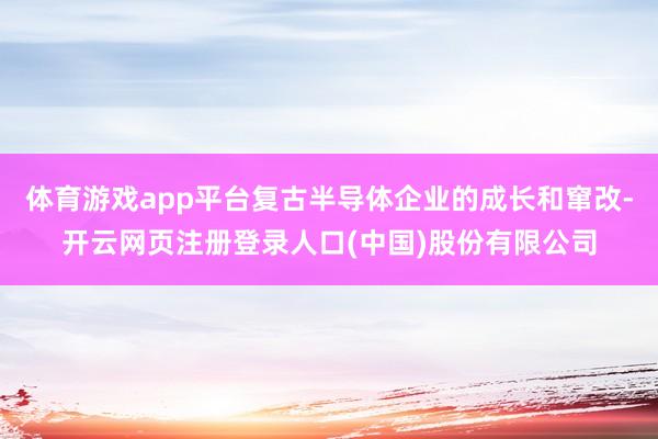 体育游戏app平台复古半导体企业的成长和窜改-开云网页注册登录人口(中国)股份有限公司